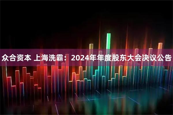 众合资本 上海洗霸：2024年年度股东大会决议公告