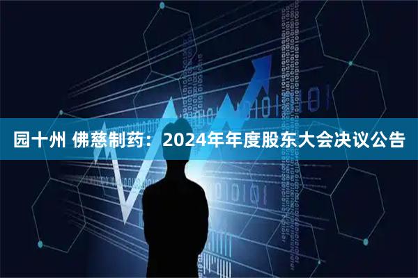 园十州 佛慈制药：2024年年度股东大会决议公告