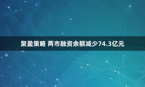 聚盈策略 两市融资余额减少74.3亿元