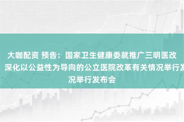大咖配资 预告：国家卫生健康委就推广三明医改经验、深化以公益性为导向的公立医院改革有关情况举行发布会