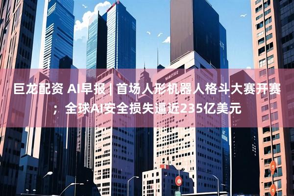 巨龙配资 AI早报 | 首场人形机器人格斗大赛开赛；全球AI安全损失逼近235亿美元
