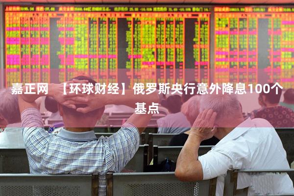嘉正网  【环球财经】俄罗斯央行意外降息100个基点