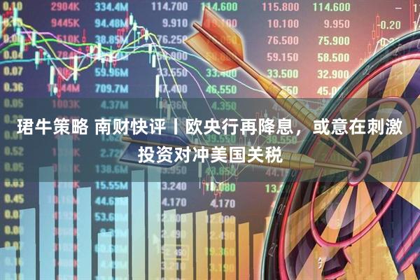 珺牛策略 南财快评丨欧央行再降息，或意在刺激投资对冲美国关税
