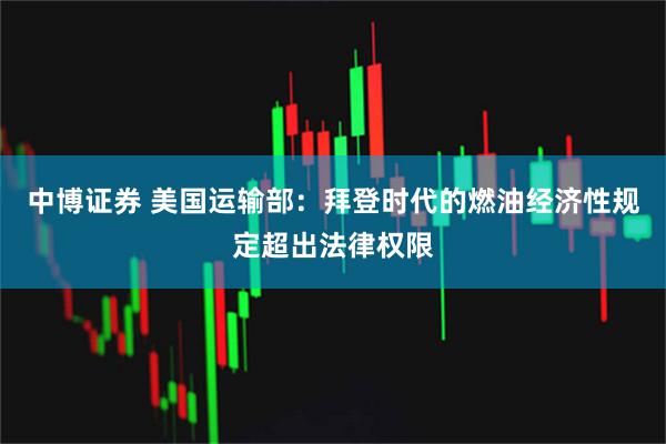 中博证券 美国运输部：拜登时代的燃油经济性规定超出法律权限