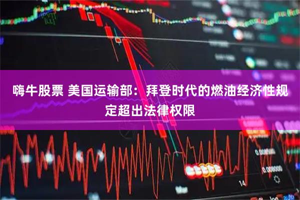 嗨牛股票 美国运输部：拜登时代的燃油经济性规定超出法律权限