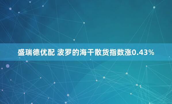 盛瑞德优配 波罗的海干散货指数涨0.43%