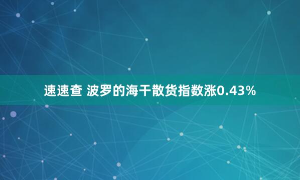速速查 波罗的海干散货指数涨0.43%