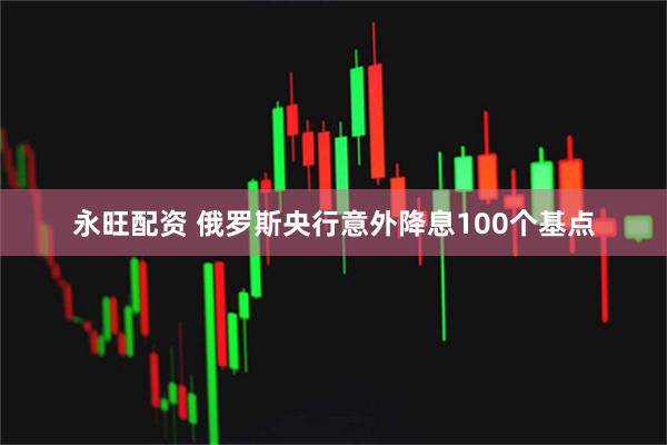 永旺配资 俄罗斯央行意外降息100个基点