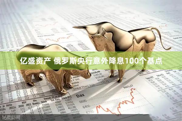 亿盛资产 俄罗斯央行意外降息100个基点