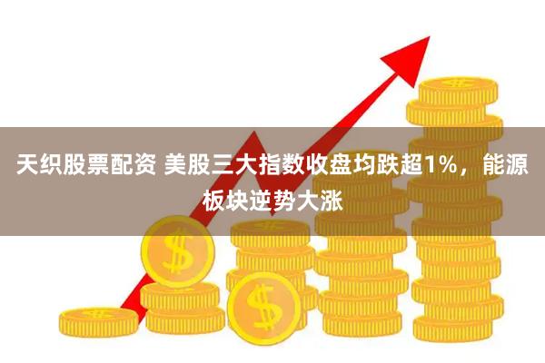 天织股票配资 美股三大指数收盘均跌超1%，能源板块逆势大涨