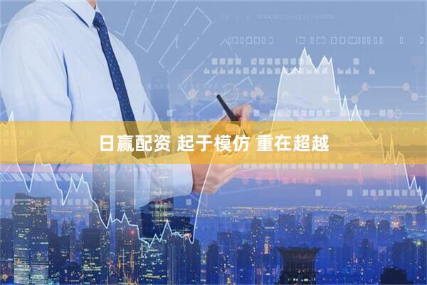 日赢配资 起于模仿 重在超越