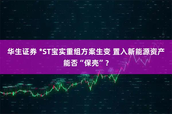 华生证券 *ST宝实重组方案生变 置入新能源资产能否“保壳”？