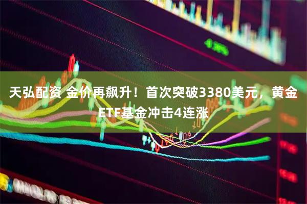 天弘配资 金价再飙升！首次突破3380美元，黄金ETF基金冲击4连涨