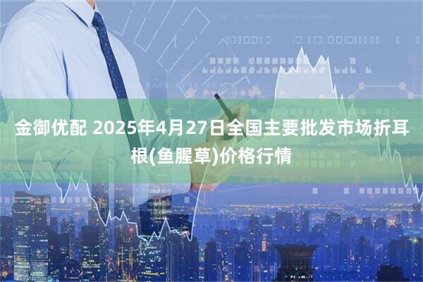 金御优配 2025年4月27日全国主要批发市场折耳根(鱼腥草)价格行情