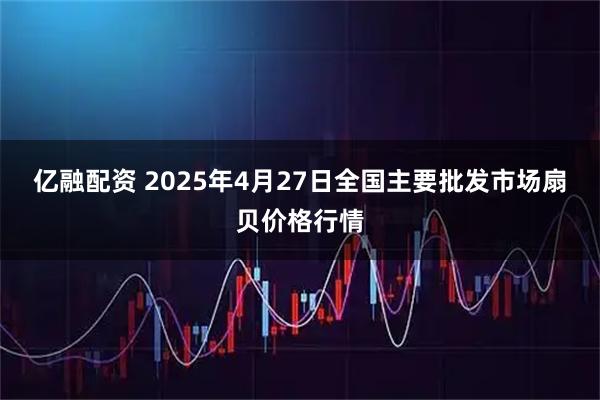亿融配资 2025年4月27日全国主要批发市场扇贝价格行情