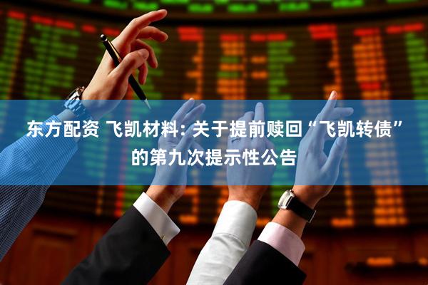 东方配资 飞凯材料: 关于提前赎回“飞凯转债”的第九次提示性公告