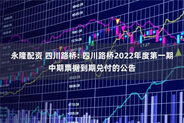 永隆配资 四川路桥: 四川路桥2022年度第一期中期票据到期兑付的公告