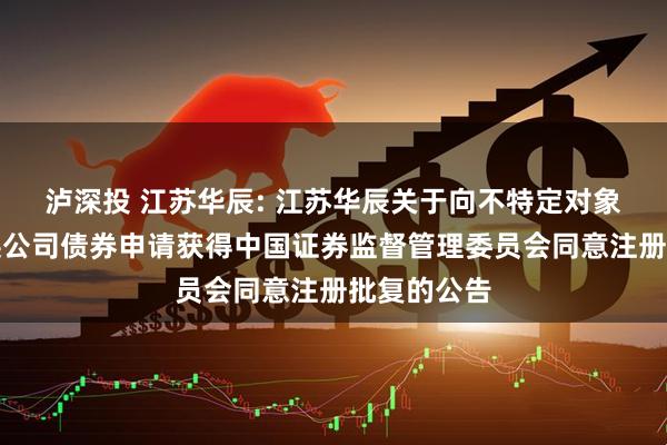 泸深投 江苏华辰: 江苏华辰关于向不特定对象发行可转换公司债券申请获得中国证券监督管理委员会同意注册批复的公告