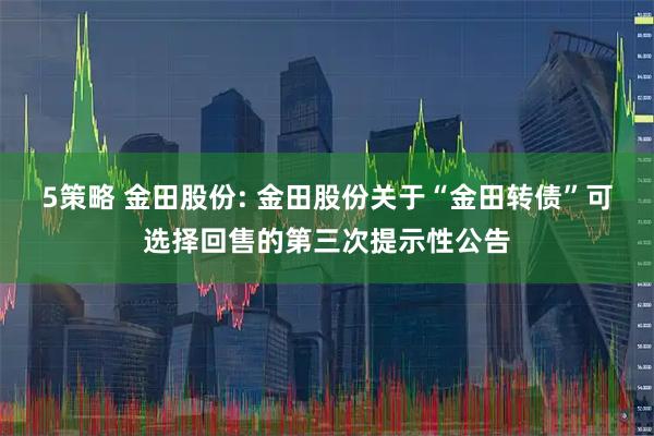 5策略 金田股份: 金田股份关于“金田转债”可选择回售的第三次提示性公告