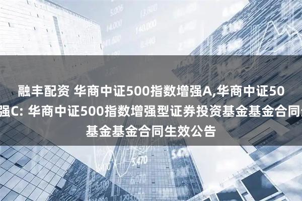 融丰配资 华商中证500指数增强A,华商中证500指数增强C: 华商中证500指数增强型证券投资基金基金合同生效公告