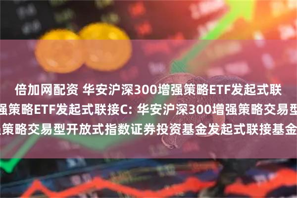 倍加网配资 华安沪深300增强策略ETF发起式联接A,华安沪深300增强策略ETF发起式联接C: 华安沪深300增强策略交易型开放式指数证券投资基金发起式联接基金基金合同生效公告