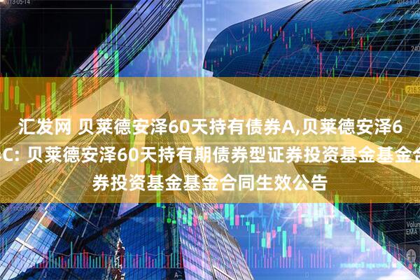 汇发网 贝莱德安泽60天持有债券A,贝莱德安泽60天持有债券C: 贝莱德安泽60天持有期债券型证券投资基金基金合同生效公告