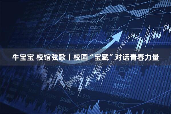 牛宝宝 校馆弦歌丨校园“宝藏”对话青春力量