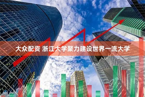 大众配资 浙江大学聚力建设世界一流大学