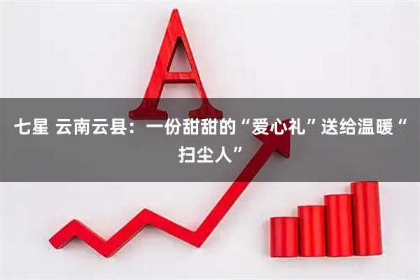 七星 云南云县：一份甜甜的“爱心礼”送给温暖“扫尘人”