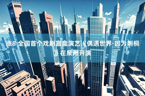 涨8 全国首个戏剧盲盒演艺《偶遇世界·因为刺桐》在泉州开演