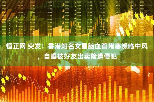 恒正网 突发！香港知名女星脑血管堵塞濒临中风，自曝被好友出卖险遭侵犯