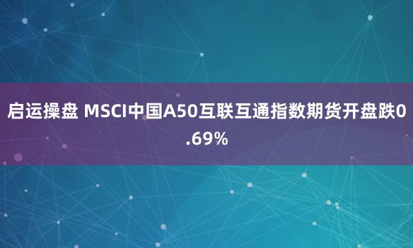 启运操盘 MSCI中国A50互联互通指数期货开盘跌0.69%