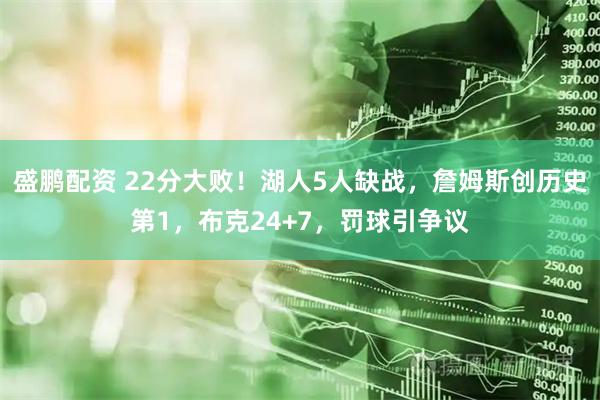 盛鹏配资 22分大败！湖人5人缺战，詹姆斯创历史第1，布克24+7，罚球引争议