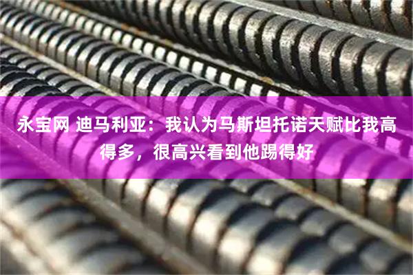 永宝网 迪马利亚：我认为马斯坦托诺天赋比我高得多，很高兴看到他踢得好