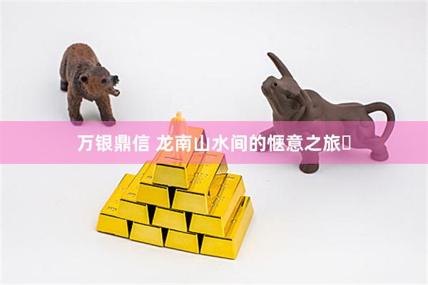 万银鼎信 龙南山水间的惬意之旅​