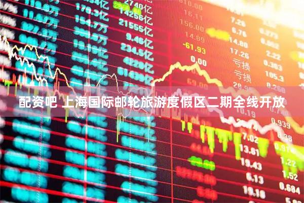 配资吧 上海国际邮轮旅游度假区二期全线开放