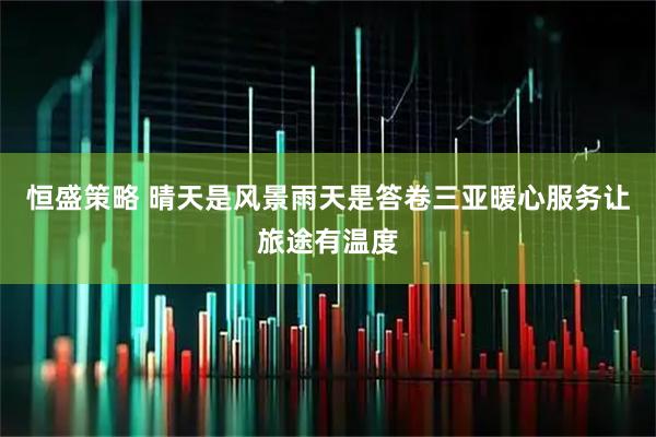 恒盛策略 晴天是风景雨天是答卷三亚暖心服务让旅途有温度