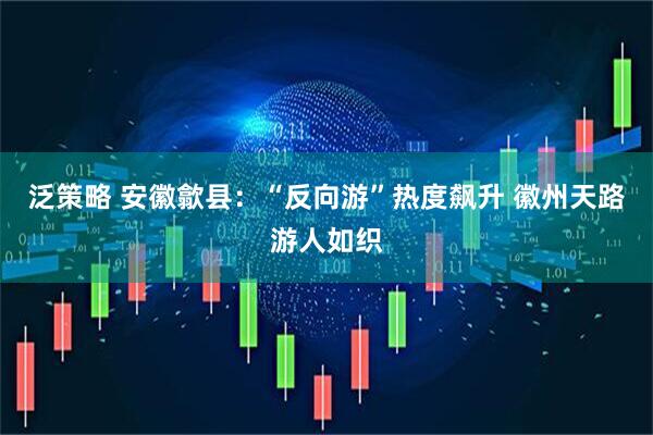 泛策略 安徽歙县：“反向游”热度飙升 徽州天路游人如织
