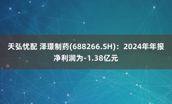 天弘忧配 泽璟制药(688266.SH)：2024年年报净利润为-1.38亿元
