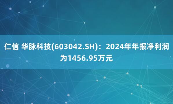 仁信 华脉科技(603042.SH)：2024年年报净利润为1456.95万元