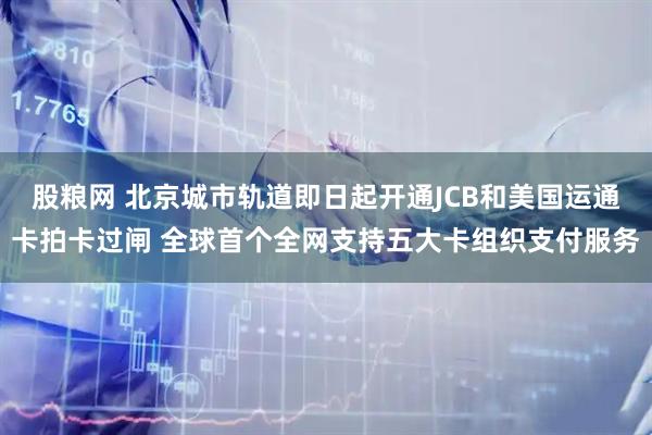 股粮网 北京城市轨道即日起开通JCB和美国运通卡拍卡过闸 全球首个全网支持五大卡组织支付服务