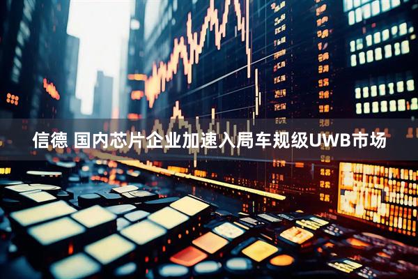 信德 国内芯片企业加速入局车规级UWB市场
