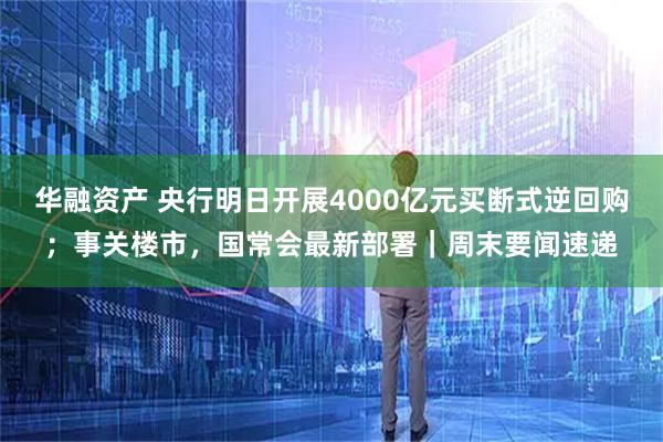 华融资产 央行明日开展4000亿元买断式逆回购；事关楼市，国常会最新部署｜周末要闻速递