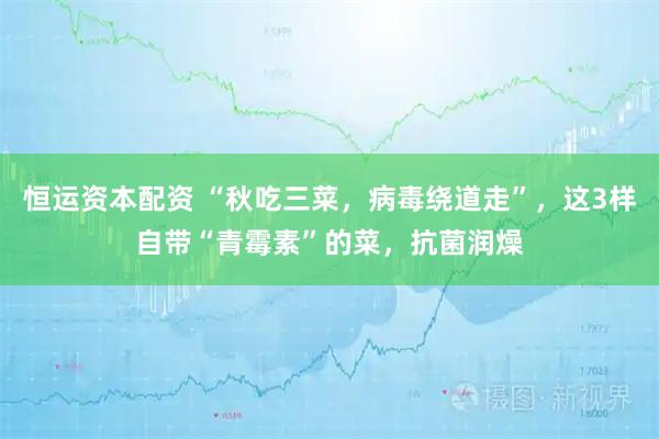 恒运资本配资 “秋吃三菜，病毒绕道走”，这3样自带“青霉素”的菜，抗菌润燥