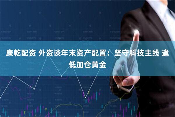 康乾配资 外资谈年末资产配置：坚守科技主线 逢低加仓黄金
