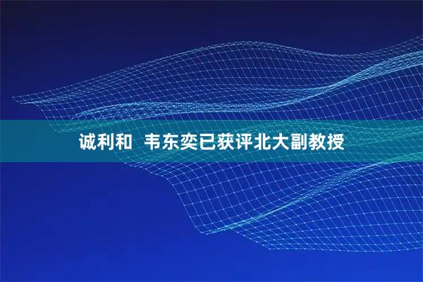 诚利和  韦东奕已获评北大副教授