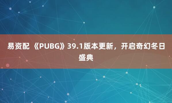 易资配 《PUBG》39.1版本更新，开启奇幻冬日盛典