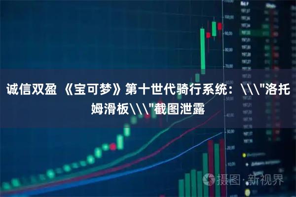 诚信双盈 《宝可梦》第十世代骑行系统：\＂洛托姆滑板\＂截图泄露