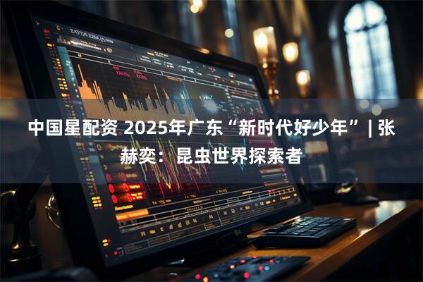 中国星配资 2025年广东“新时代好少年” | 张赫奕：昆虫世界探索者