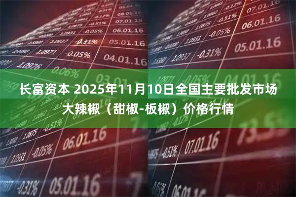 长富资本 2025年11月10日全国主要批发市场大辣椒（甜椒-板椒）价格行情